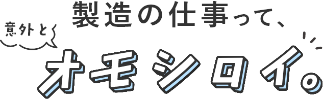 製造の仕事って意外とオモシロイ。